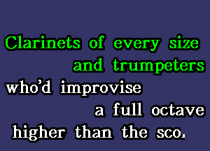 Clarinets of every size
and trumpeters
thd improvise
a full octave
higher than the 300.