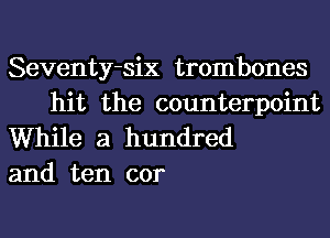 Seventy-six trombones

hit the counterpoint
While a hundred
and ten cor