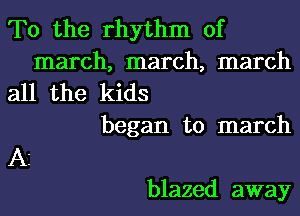 T0 the rhythm of
march, march, march

all the kids
began to march
A3
blazed away