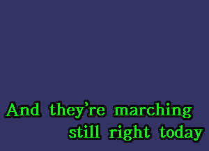 And they're marching
still right today