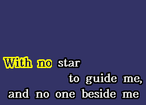 W star
to guide me,
and no one beside me