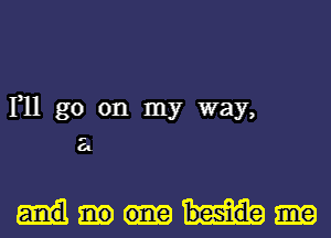 111 go on my way,

21

beside