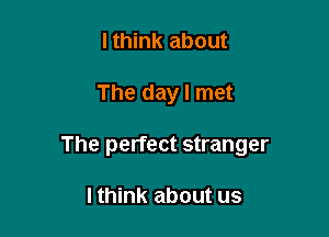 lthink about

The day I met

The perfect stranger

I think about us