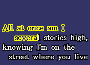 1M1 EB E
mail stories high,
knowing Fm on the
street Where you live