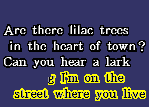 Are there lilac trees
in the heart of town?
Can you hear a lark
g mm m
mas mm mm