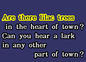 mmmm
inthe heart of town?

Can you hear a lark
in any other
part of town?