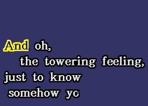 oh,

the towering feeling,
just to know
somehow yo