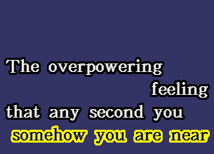 The overpowering
f eeling

that any second you