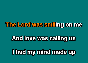 The Lord was smiling on me

And love was calling us

I had my mind made up