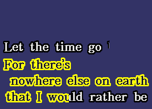 Let the time go 

um
mamm

m 11 Id rather be