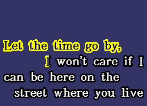 E913 win 1mg
11 won,t care if I

can be here on the
street Where you live