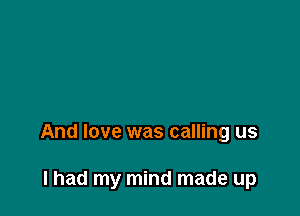 And love was calling us

I had my mind made up