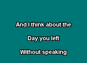 And I think about the

Day you left

Without speaking