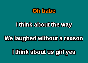 on babe
I think about the way

We laughed without a reason

lthink about us girl yea