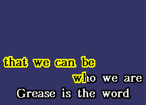 m m Era
m0 we are
Grease is the word