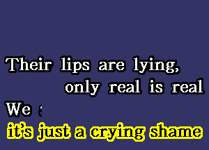 Their lips are lying,
only real is real

We '
wmamm