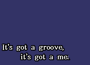 It,s got a groove,
ifs got a me