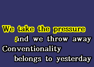 mmmm

and we throw away
Conventionality
belongs to yesterday