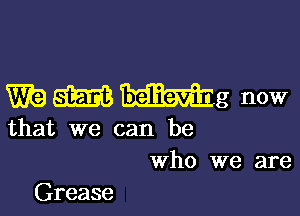 WE) am mg now

that we can be
Who we are

Grease