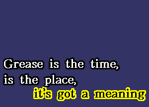 Grease is the time,
is the place,

EEEgIBEJ-w