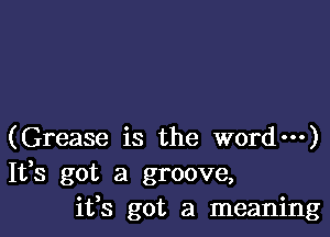 (Grease is the word---)
It,s got a groove,
ifs got a meaning