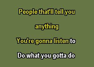 People thafll tell you

anything
You're gonna listen to

Do what you gotta do