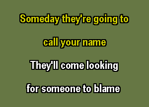 Someday thefre going to

call your name

They'll come looking

for someone to blame