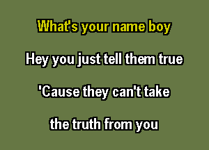 What's your name boy

Hey you just tell them true

'Cause they can't take

the truth from you