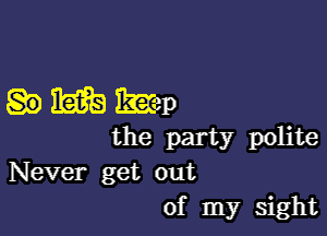 .mmep

the party polite
Never get out
of my sight