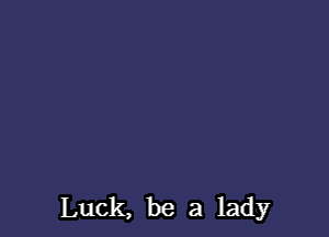 Luck, be a lady