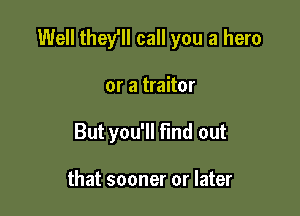 Well they'll call you a hero

or a traitor
But you'll find out

that sooner or later