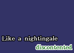 Like a nightingale
discontented