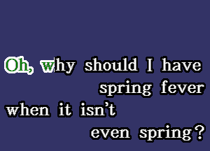 mWhy should I have

spring fever
When it isnur,
even spring?