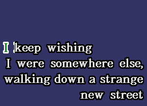 E Ikeep Wishing

I were somewhere else,

walking down a strange
new street