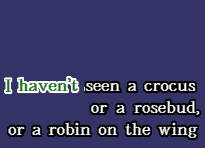 EWmen a crocus

or a rosebud,
or a robin 0n the Wing