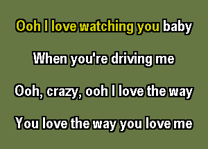 Ooh I love watching you baby
When you're driving me

Ooh, crazy, ooh I love the way

You love the way you love me