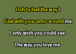 Ooh to feel the way I

Feel with your arms around me

I only wish you could see

The way you love me