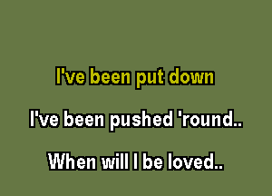 I've been put down

I've been pushed 'round..

When will I be loved..