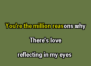 You're the million reasons why

There's love

reflecting in my eyes