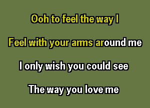 Ooh to feel the way I

Feel with your arms around me

I only wish you could see

The way you love me