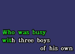 Who was busy
With three boys
of his own