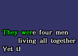 They were four men
living all together
Yet t1