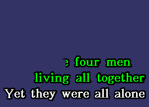 2 f our men
living all together
Yet they were all alone