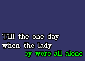 Till the one day

When the lady
3y were all alone