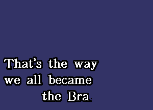 Thafs the way
we all became
the Bra