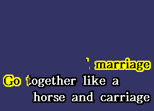 '.
9 itogether like a
horse and carriage