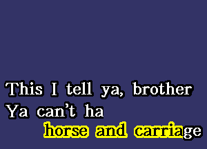 This I tell ya, brother
Ya can,t ha

WMWge