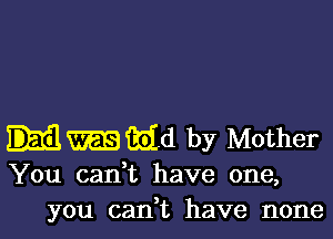 Hmikid by Mother

You cadt have one,
you cadt have none