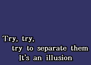 Try, try,
try to separate them
It,s an illusion