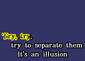 m E1633
try to separate them
It,s an illusion